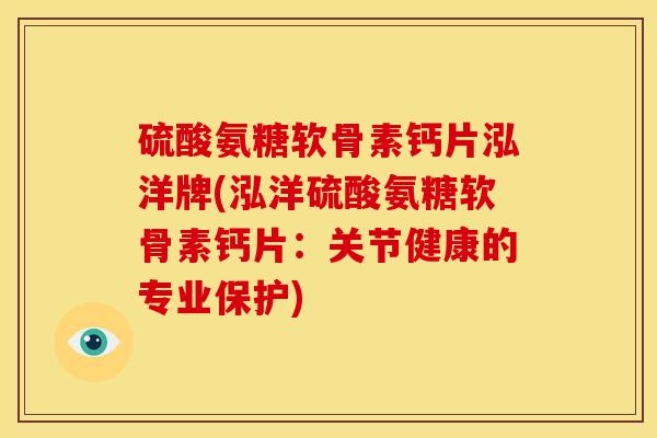 硫酸氨糖软骨素钙片泓洋牌(泓洋硫酸氨糖软骨素钙片：关节健康的专业保护)