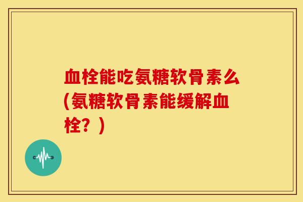 能吃氨糖软骨素么(氨糖软骨素能缓解？)