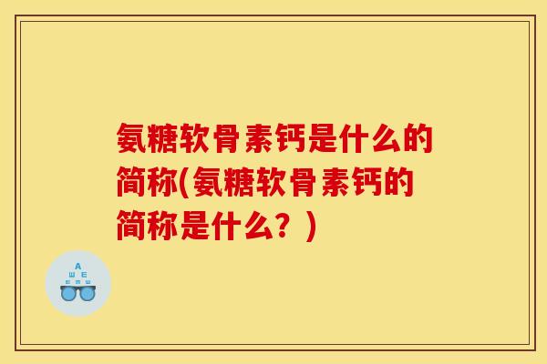 氨糖软骨素钙是什么的简称(氨糖软骨素钙的简称是什么？)