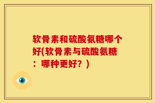 软骨素和硫酸氨糖哪个好(软骨素与硫酸氨糖：哪种更好？)