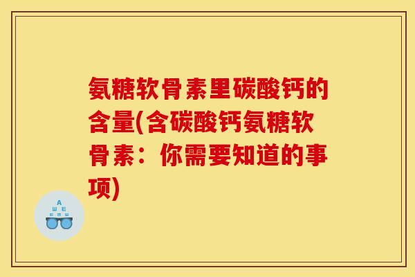 氨糖软骨素里碳酸钙的含量(含碳酸钙氨糖软骨素：你需要知道的事项)
