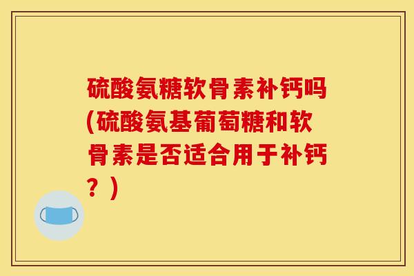 硫酸氨糖软骨素补钙吗(硫酸氨基葡萄糖和软骨素是否适合用于补钙？)