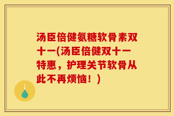 汤臣倍健氨糖软骨素双十一(汤臣倍健双十一特惠，护理关节软骨从此不再烦恼！)