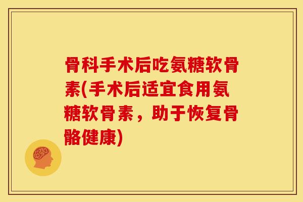 骨科手术后吃氨糖软骨素(手术后适宜食用氨糖软骨素,助于恢复骨骼健康) 骨科手术后吃氨糖软骨素(手术后适宜食用氨糖软骨素,助于恢复骨骼健康)