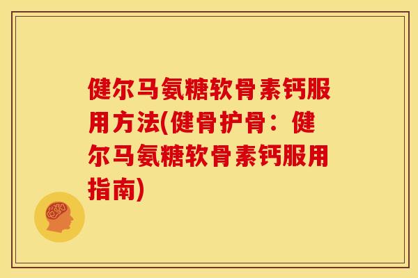健尔马氨糖软骨素钙服用方法(健骨护骨:健尔马氨糖软骨素钙服用指南) 健尔马氨糖软骨素钙服用方法(健骨护骨:健尔马氨糖软骨素钙服用指南)