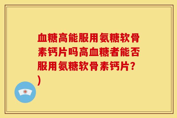 血糖高能服用氨糖软骨素钙片吗高血糖者能否服用氨糖软骨素钙片？)