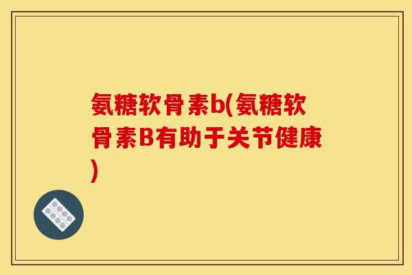 氨糖软骨素b(氨糖软骨素B有助于关节健康)