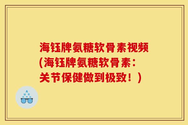 海钰牌氨糖软骨素视频(海钰牌氨糖软骨素：关节保健做到极致！)