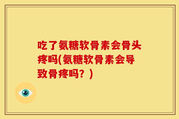 吃了氨糖软骨素会骨头疼吗(氨糖软骨素会导致骨疼吗？)