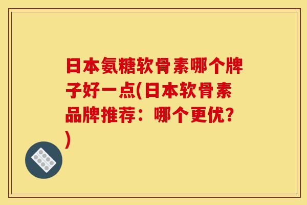 日本氨糖软骨素哪个牌子好一点(日本软骨素品牌推荐:哪个更优?) 日本氨糖软骨素哪个牌子好一点(日本软骨素品牌推荐:哪个更优?)