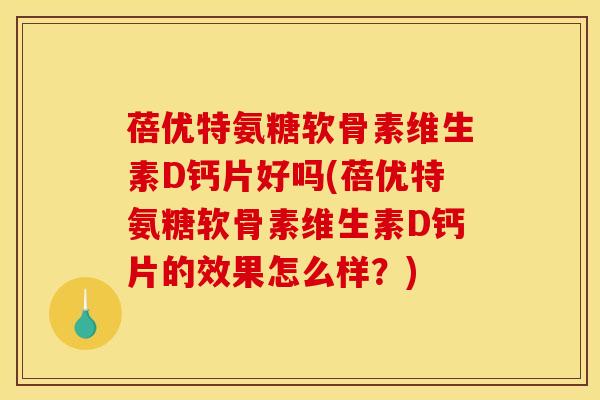蓓优特氨糖软骨素维生素D钙片好吗(蓓优特氨糖软骨素维生素D钙片的效果怎么样?) 蓓优特氨糖软骨素维生素D钙片好吗(蓓优特氨糖软骨素维生素D钙片的效果怎么样?)