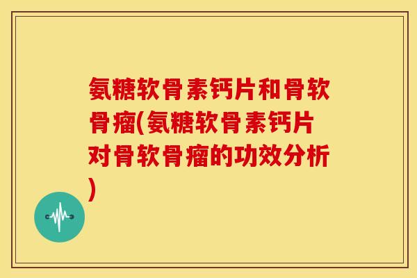 氨糖软骨素钙片和骨软骨瘤(氨糖软骨素钙片对骨软骨瘤的功效分析)