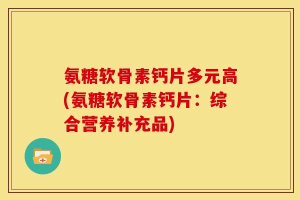 氨糖软骨素钙片多元高(氨糖软骨素钙片：综合营养补充品)
