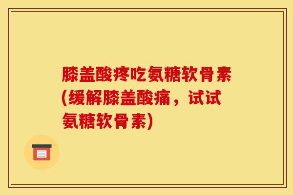 膝盖酸疼吃氨糖软骨素(缓解膝盖酸痛,试试氨糖软骨素) 膝盖酸疼吃氨糖软骨素(缓解膝盖酸痛,试试氨糖软骨素)