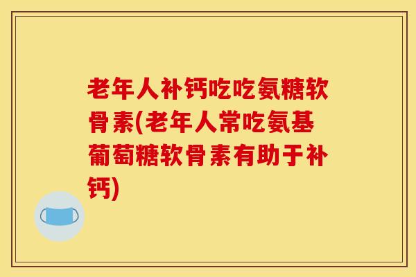 老年人补钙吃吃氨糖软骨素(老年人常吃氨基葡萄糖软骨素有助于补钙)