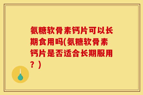 氨糖软骨素钙片可以长期食用吗(氨糖软骨素钙片是否适合长期服用？)