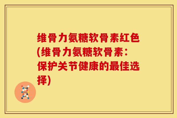 维骨力氨糖软骨素红色(维骨力氨糖软骨素：保护关节健康的最佳选择)