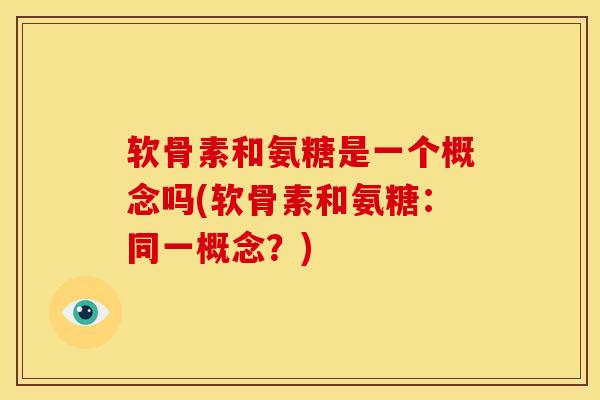 软骨素和氨糖是一个概念吗(软骨素和氨糖：同一概念？)
