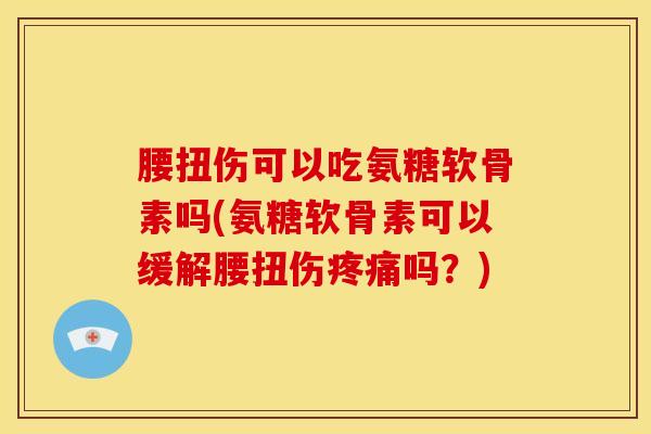 腰扭伤可以吃氨糖软骨素吗(氨糖软骨素可以缓解腰扭伤疼痛吗？)
