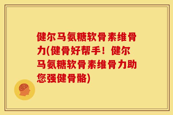 健尔马氨糖软骨素维骨力(健骨好帮手！健尔马氨糖软骨素维骨力助您强健骨骼)