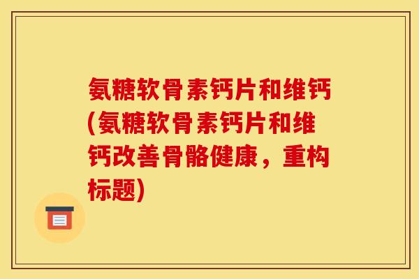 氨糖软骨素钙片和维钙(氨糖软骨素钙片和维钙改善骨骼健康，重构标题)