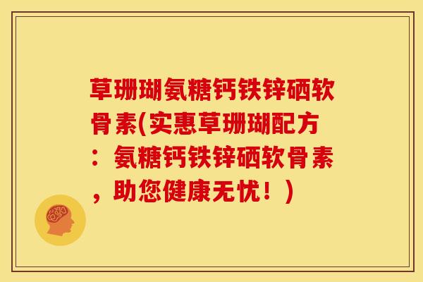 草珊瑚氨糖钙铁锌硒软骨素(实惠草珊瑚配方：氨糖钙铁锌硒软骨素，助您健康无忧！)