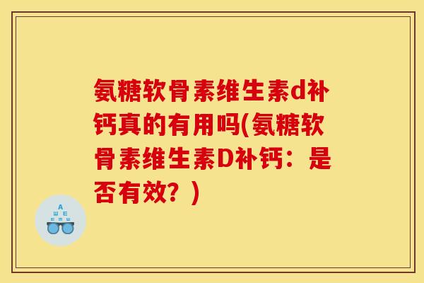 氨糖软骨素维生素d补钙真的有用吗(氨糖软骨素维生素D补钙:是否有效?) 氨糖软骨素维生素d补钙真的有用吗(氨糖软骨素维生素D补钙:是否有效?)