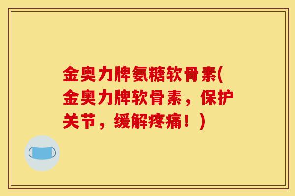 金奥力牌氨糖软骨素(金奥力牌软骨素，保护关节，缓解疼痛！)