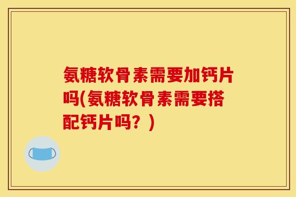 氨糖软骨素需要加钙片吗(氨糖软骨素需要搭配钙片吗?) 氨糖软骨素需要加钙片吗(氨糖软骨素需要搭配钙片吗?)
