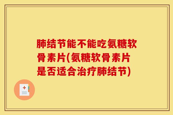 肺结节能不能吃氨糖软骨素片(氨糖软骨素片是否适合治疗肺结节)