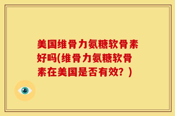 美国维骨力氨糖软骨素好吗(维骨力氨糖软骨素在美国是否有效？)