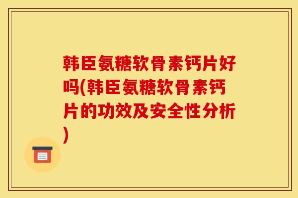韩臣氨糖软骨素钙片好吗(韩臣氨糖软骨素钙片的功效及安全性分析)