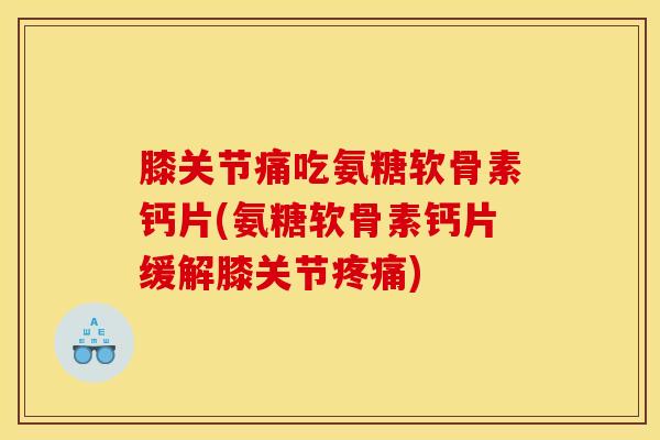 膝关节痛吃氨糖软骨素钙片(氨糖软骨素钙片缓解膝关节疼痛)