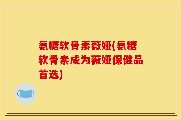 氨糖软骨素薇娅(氨糖软骨素成为薇娅保健品首选) 氨糖软骨素薇娅(氨糖软骨素成为薇娅保健品首选)