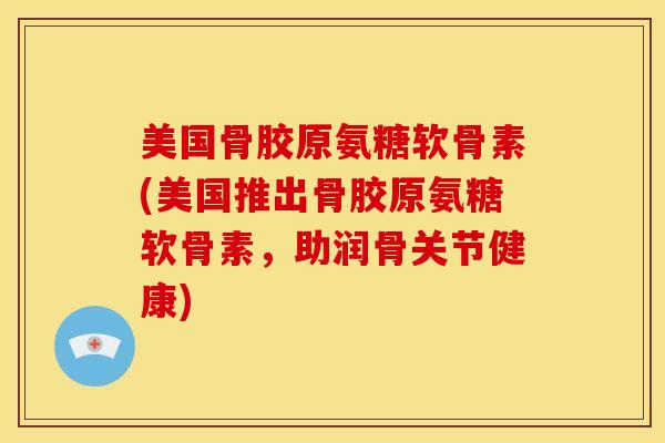 美国骨胶原氨糖软骨素(美国推出骨胶原氨糖软骨素,助润骨关节健康) 美国骨胶原氨糖软骨素(美国推出骨胶原氨糖软骨素,助润骨关节健康)