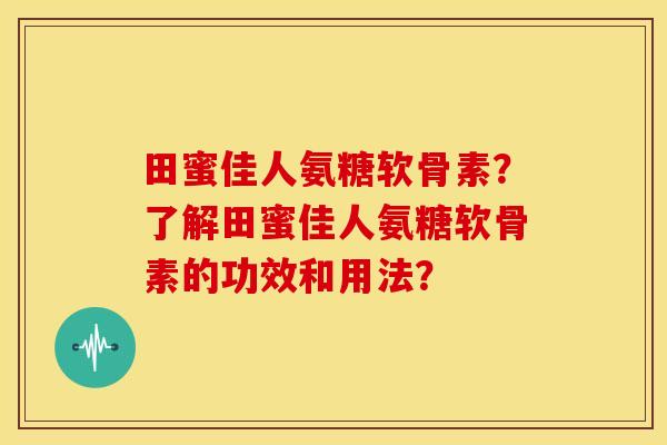 田蜜佳人氨糖软骨素?了解田蜜佳人氨糖软骨素的功效和用法? 田蜜佳人氨糖软骨素?了解田蜜佳人氨糖软骨素的功效和用法?