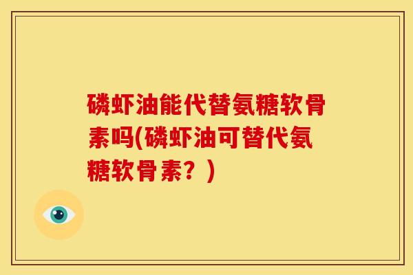 磷虾油能代替氨糖软骨素吗(磷虾油可替代氨糖软骨素？)