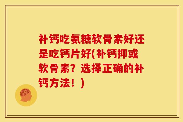 补钙吃氨糖软骨素好还是吃钙片好(补钙抑或软骨素？选择正确的补钙方法！)