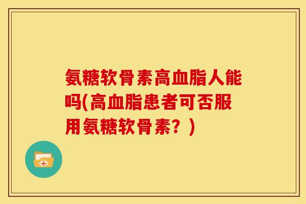 氨糖软骨素高血脂人能吗(高血脂患者可否服用氨糖软骨素？)