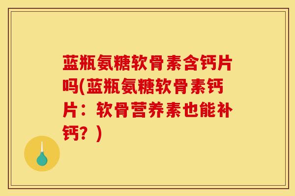 蓝瓶氨糖软骨素含钙片吗(蓝瓶氨糖软骨素钙片:软骨营养素也能补钙?) 蓝瓶氨糖软骨素含钙片吗(蓝瓶氨糖软骨素钙片:软骨营养素也能补钙?)