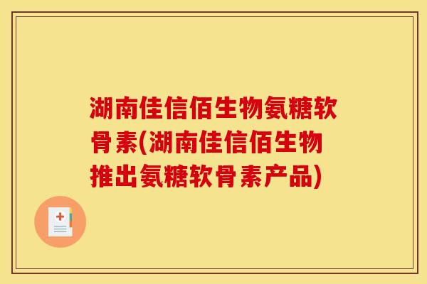 湖南佳信佰生物氨糖软骨素(湖南佳信佰生物推出氨糖软骨素产品)