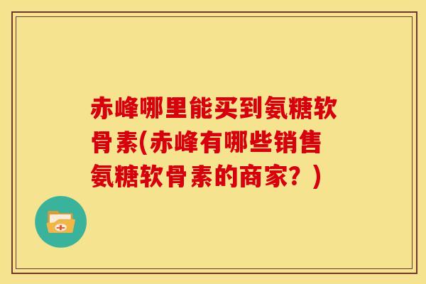 赤峰哪里能买到氨糖软骨素(赤峰有哪些销售氨糖软骨素的商家？)