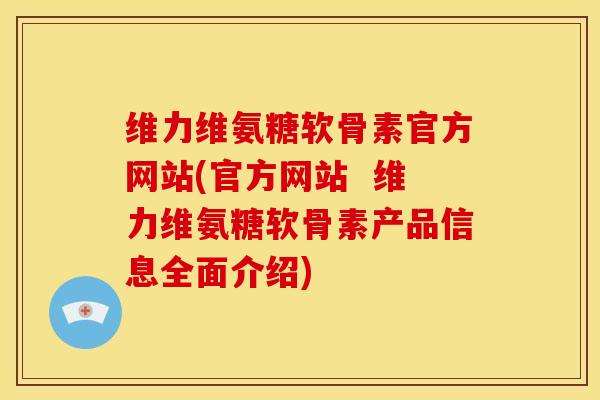 维力维氨糖软骨素官方网站(官方网站  维力维氨糖软骨素产品信息全面介绍)