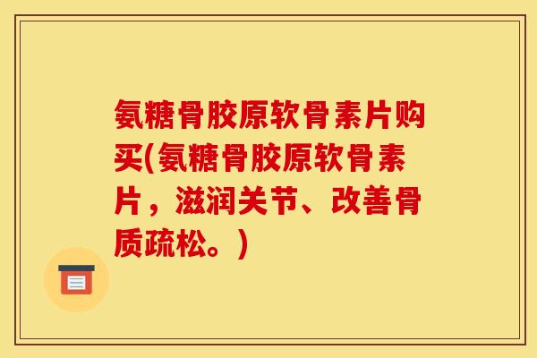 氨糖骨胶原软骨素片购买(氨糖骨胶原软骨素片，滋润关节、改善骨质疏松。)
