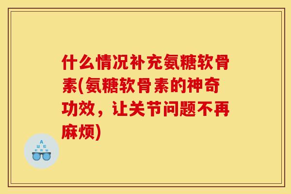 什么情况补充氨糖软骨素(氨糖软骨素的神奇功效，让关节问题不再麻烦)