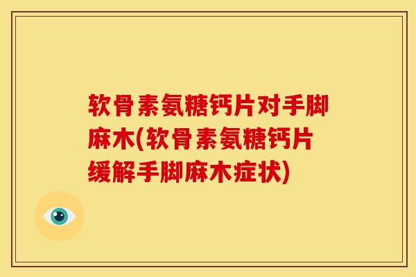 软骨素氨糖钙片对手脚麻木(软骨素氨糖钙片缓解手脚麻木症状)