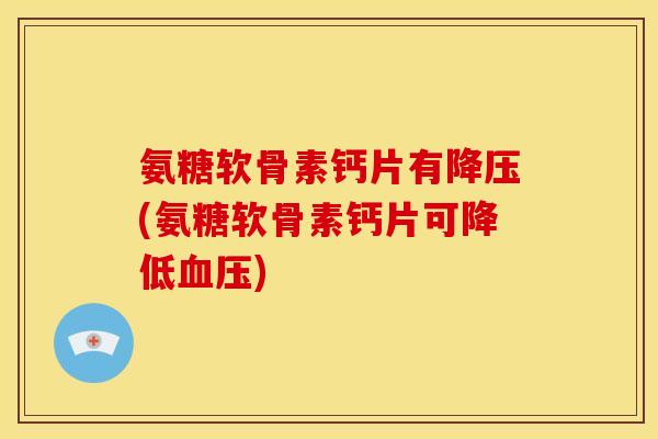 氨糖软骨素钙片有(氨糖软骨素钙片可降低) 氨糖软骨素钙片有(氨糖软骨素钙片可降低)