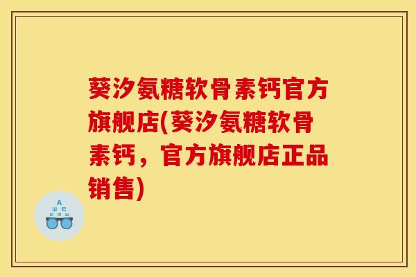 葵汐氨糖软骨素钙官方旗舰店(葵汐氨糖软骨素钙，官方旗舰店正品销售)