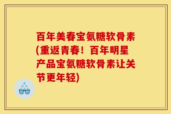 百年美春宝氨糖软骨素(重返青春!百年明星产品宝氨糖软骨素让关节更年轻) 百年美春宝氨糖软骨素(重返青春!百年明星产品宝氨糖软骨素让关节更年轻)