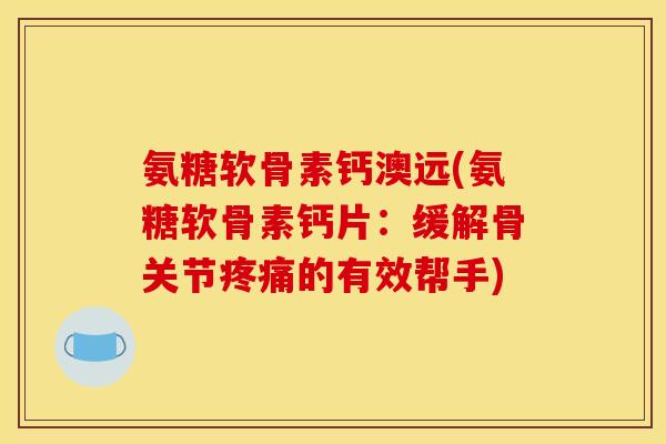氨糖软骨素钙澳远(氨糖软骨素钙片:缓解骨关节的有效帮手) 氨糖软骨素钙澳远(氨糖软骨素钙片:缓解骨关节的有效帮手)